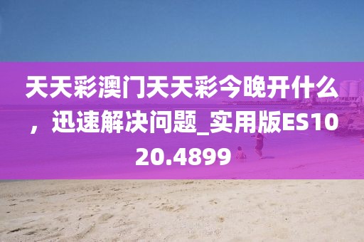天天彩澳门天天彩今晚开什么，迅速解决问题_实用版ES1020.4899
