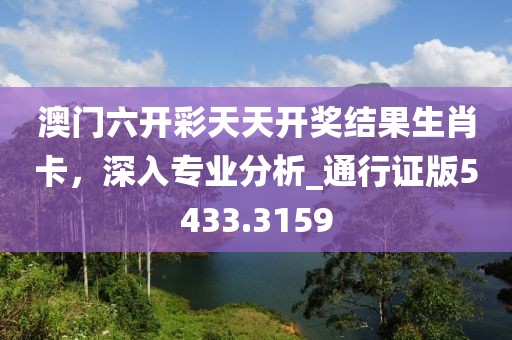 澳门六开彩天天开奖结果生肖卡，深入专业分析_通行证版5433.3159