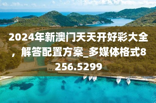 2024年新澳门天天开好彩大全，解答配置方案_多媒体格式8256.5299