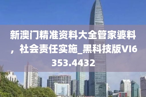 新澳门精准资料大全管家婆料，社会责任实施_黑科技版VI6353.4432