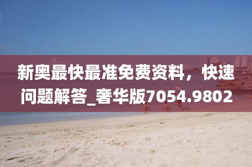 新奥最快最准免费资料，快速问题解答_奢华版7054.9802