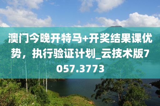 澳门今晚开特马+开奖结果课优势，执行验证计划_云技术版7057.3773