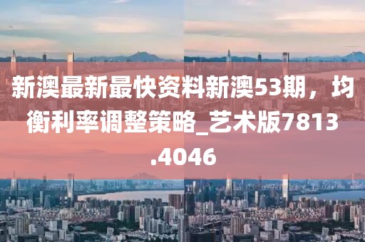 新澳最新最快资料新澳53期，均衡利率调整策略_艺术版7813.4046