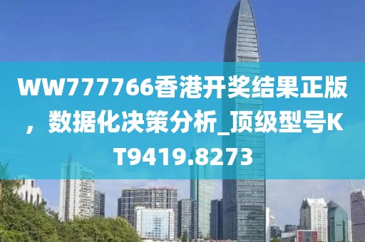 WW777766香港开奖结果正版，数据化决策分析_顶级型号KT9419.8273