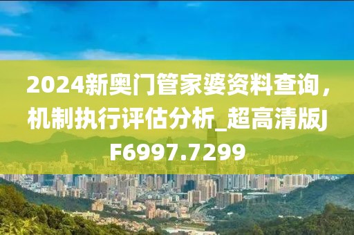 2024新奥门管家婆资料查询，机制执行评估分析_超高清版JF6997.7299