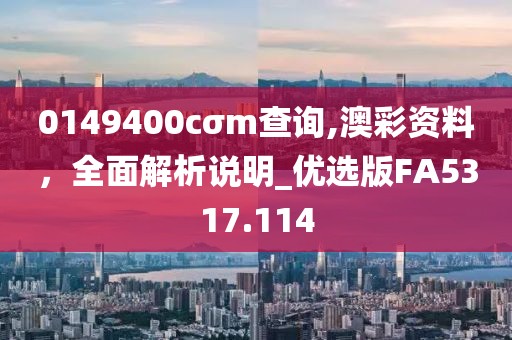 0149400cσm查询,澳彩资料，全面解析说明_优选版FA5317.114
