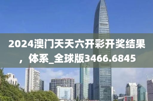 2024澳门天天六开彩开奖结果，体系_全球版3466.6845