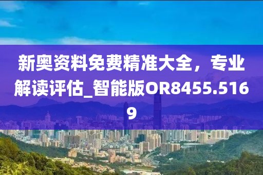 新奥资料免费精准大全，专业解读评估_智能版OR8455.5169