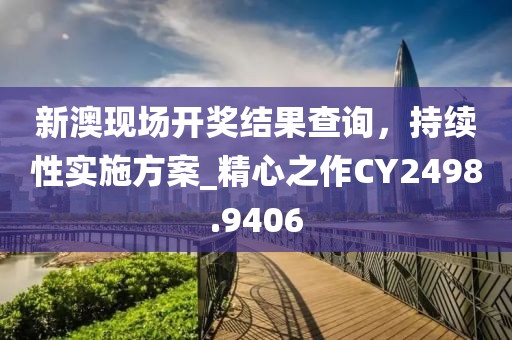 新澳现场开奖结果查询，持续性实施方案_精心之作CY2498.9406