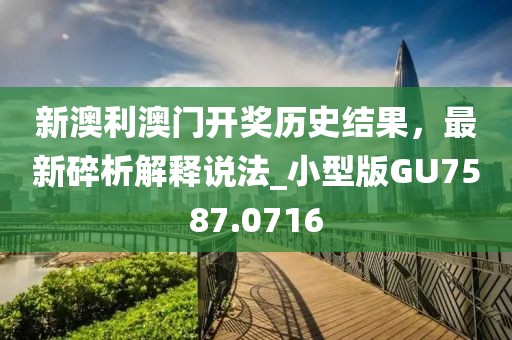 新澳利澳门开奖历史结果，最新碎析解释说法_小型版GU7587.0716