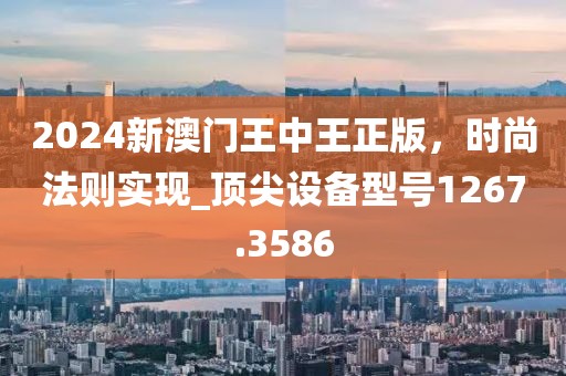 2024新澳门王中王正版，时尚法则实现_顶尖设备型号1267.3586