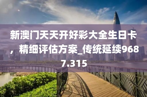 新澳门天天开好彩大全生日卡，精细评估方案_传统延续9687.315