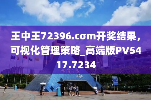 王中王72396.cσm开奖结果，可视化管理策略_高端版PV5417.7234