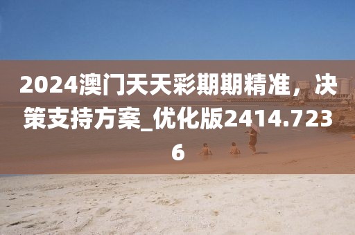 2024澳门天天彩期期精准，决策支持方案_优化版2414.7236