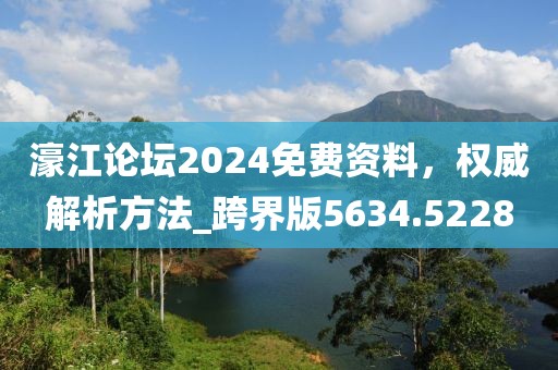 濠江论坛2024免费资料，权威解析方法_跨界版5634.5228