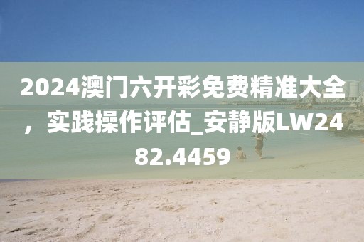 2024澳门六开彩免费精准大全，实践操作评估_安静版LW2482.4459