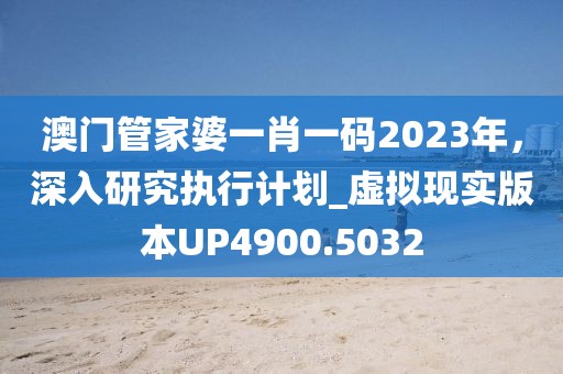 澳门管家婆一肖一码2023年，深入研究执行计划_虚拟现实版本UP4900.5032