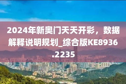 2024年新奥门天天开彩，数据解释说明规划_综合版KE8936.2235
