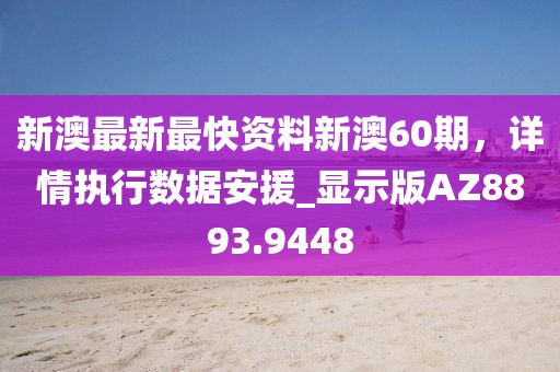新澳最新最快资料新澳60期，详情执行数据安援_显示版AZ8893.9448