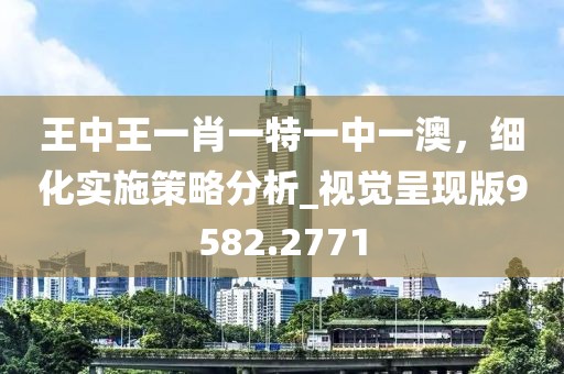 王中王一肖一特一中一澳，细化实施策略分析_视觉呈现版9582.2771