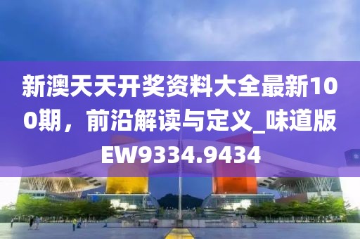新澳天天开奖资料大全最新100期，前沿解读与定义_味道版EW9334.9434