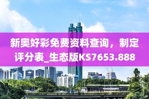 新奥好彩免费资料查询，制定评分表_生态版KS7653.888