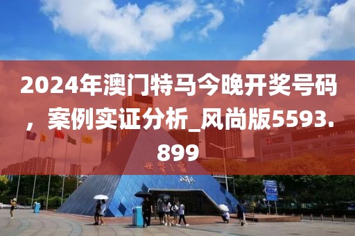 2024年澳门特马今晚开奖号码，案例实证分析_风尚版5593.899