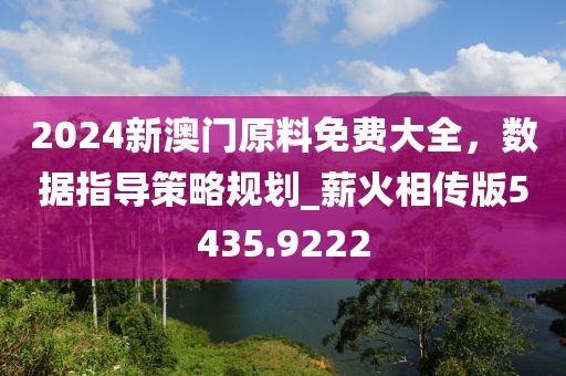 2024新澳门原料免费大全，数据指导策略规划_薪火相传版5435.9222