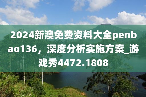 2024新澳免费资料大全penbao136，深度分析实施方案_游戏秀4472.1808