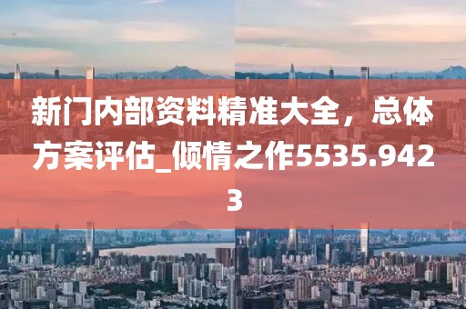 新门内部资料精准大全，总体方案评估_倾情之作5535.9423