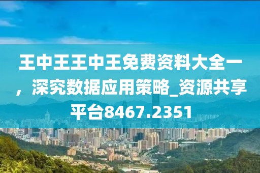 王中王王中王免费资料大全一，深究数据应用策略_资源共享平台8467.2351