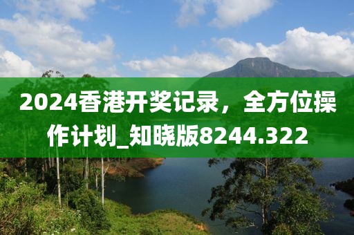 2024香港开奖记录，全方位操作计划_知晓版8244.322