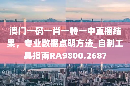 澳门一码一肖一特一中直播结果，专业数据点明方法_自制工具指南RA9800.2687