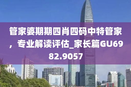 管家婆期期四肖四码中特管家，专业解读评估_家长篇GU6982.9057