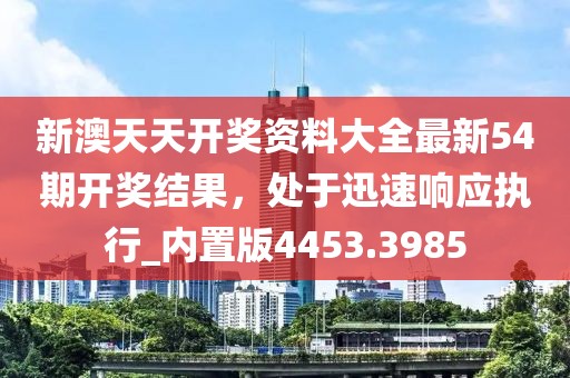 新澳天天开奖资料大全最新54期开奖结果，处于迅速响应执行_内置版4453.3985