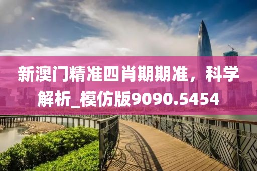 新澳门精准四肖期期准，科学解析_模仿版9090.5454