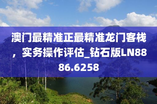 澳门最精准正最精准龙门客栈，实务操作评估_钻石版LN8886.6258