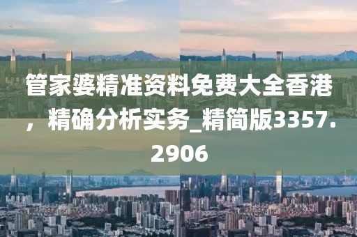 管家婆精准资料免费大全香港，精确分析实务_精简版3357.2906