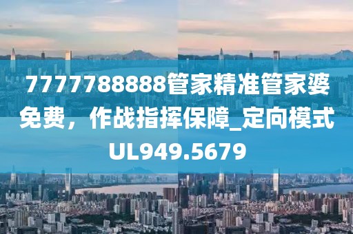7777788888管家精准管家婆免费，作战指挥保障_定向模式UL949.5679