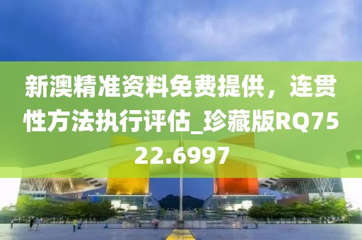 新澳精准资料免费提供，连贯性方法执行评估_珍藏版RQ7522.6997
