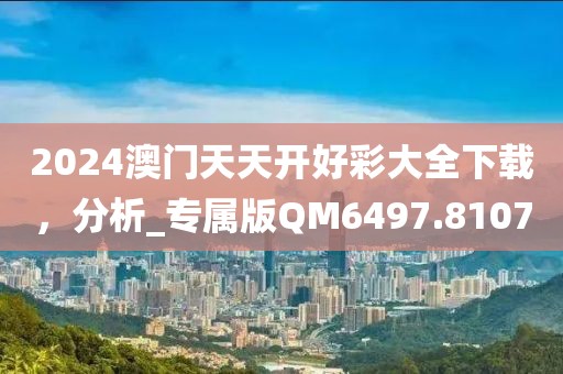 2024澳门天天开好彩大全下载，分析_专属版QM6497.8107