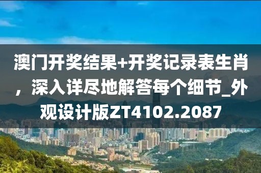 澳门开奖结果+开奖记录表生肖，深入详尽地解答每个细节_外观设计版ZT4102.2087