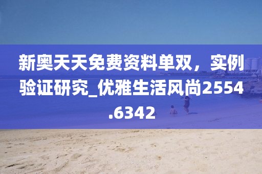 新奥天天免费资料单双，实例验证研究_优雅生活风尚2554.6342