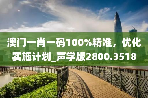 澳门一肖一码100%精准，优化实施计划_声学版2800.3518