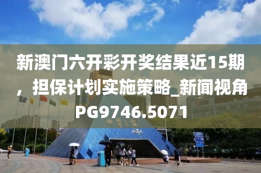 新澳门六开彩开奖结果近15期，担保计划实施策略_新闻视角PG9746.5071