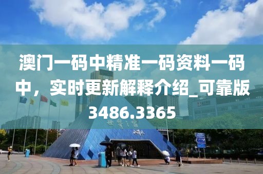 澳门一码中精准一码资料一码中，实时更新解释介绍_可靠版3486.3365