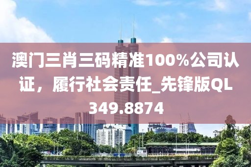 澳门三肖三码精准100%公司认证，履行社会责任_先锋版QL349.8874