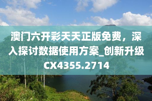 澳门六开彩天天正版免费，深入探讨数据使用方案_创新升级CX4355.2714