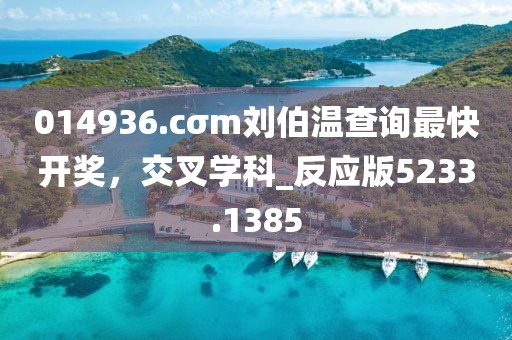 014936.cσm刘伯温查询最快开奖，交叉学科_反应版5233.1385