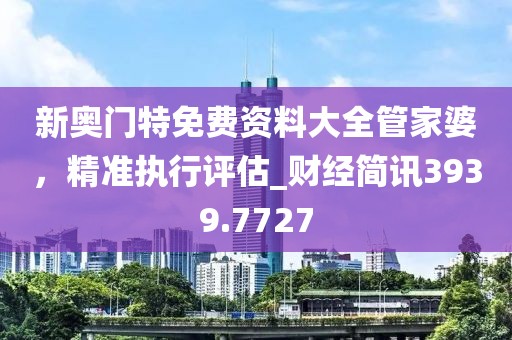 新奥门特免费资料大全管家婆，精准执行评估_财经简讯3939.7727